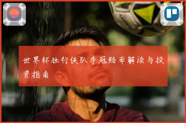 世界杯独行侠队夺冠赔率解读与投资指南