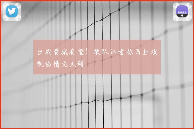 出战曼城有望！跟队记者称马杜埃凯伤情无大碍
