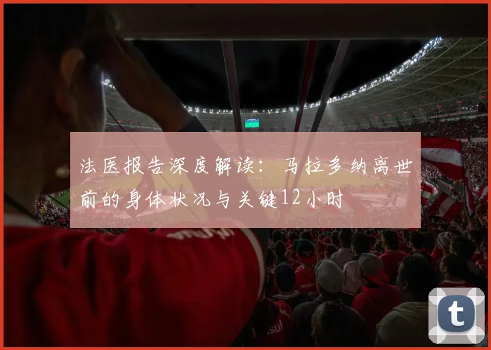 法医报告深度解读:马拉多纳离世前的身体状况与关键12小时