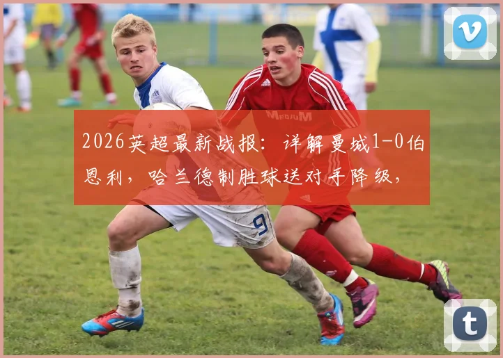 2026英超最新战报:详解曼城1-0伯恩利,哈兰德制胜球送对手降级,蓝月亮登顶积分榜形势分析