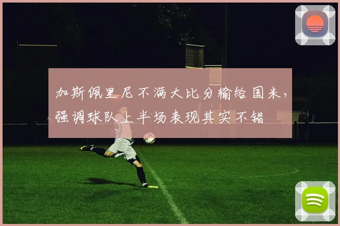 加斯佩里尼不满大比分输给国米,强调球队上半场表现其实不错