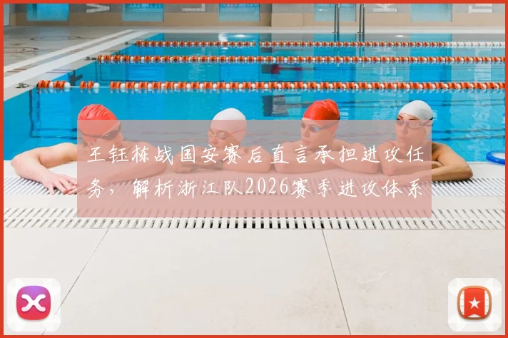 王钰栋战国安赛后直言承担进攻任务，解析浙江队2026赛季进攻体系的新变化与年轻球员成长