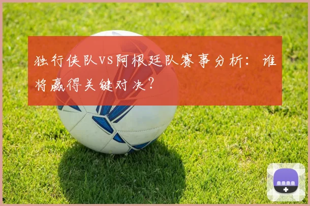 独行侠队vs阿根廷队赛事分析:谁将赢得关键对决?