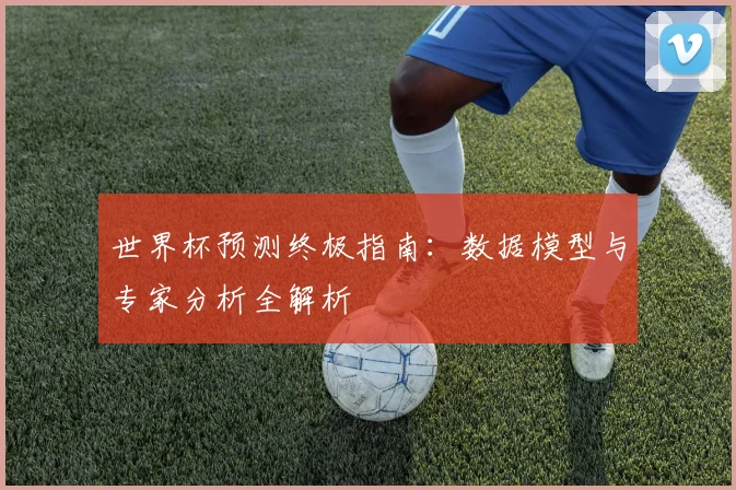 世界杯预测终极指南：数据模型与专家分析全解析