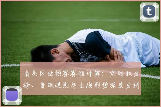 南美区世预赛赛程详解:实时积分榜、晋级规则与出线形势深度分析