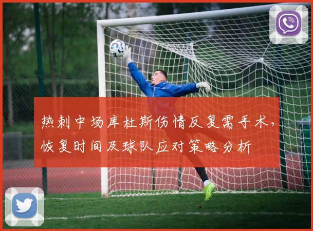 热刺中场库杜斯伤情反复需手术，恢复时间及球队应对策略分析