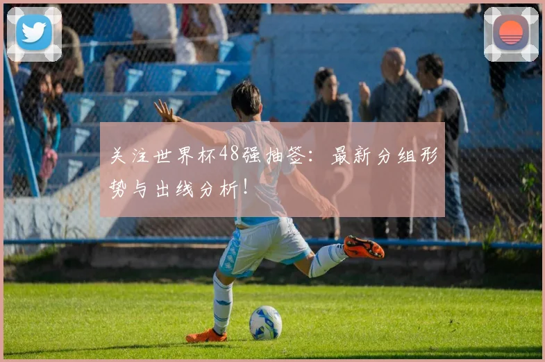关注世界杯48强抽签:最新分组形势与出线分析!