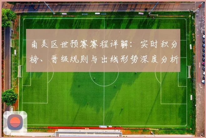 南美区世预赛赛程详解：实时积分榜、晋级规则与出线形势深度分析