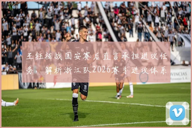 王钰栋战国安赛后直言承担进攻任务，解析浙江队2026赛季进攻体系的新变化与年轻球员成长