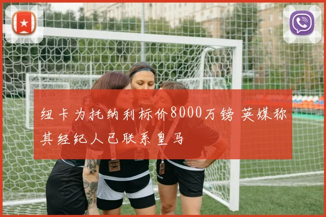 纽卡为托纳利标价8000万镑 英媒称其经纪人已联系皇马