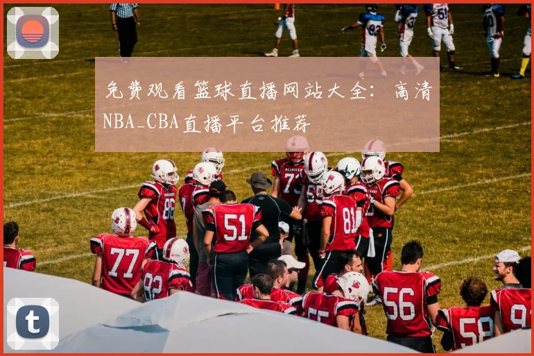 免费观看篮球直播网站大全：高清NBA_CBA直播平台推荐