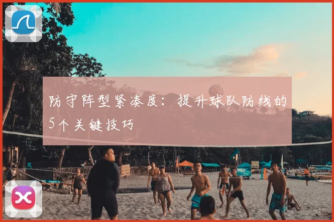 防守阵型紧凑度:提升球队防线的5个关键技巧