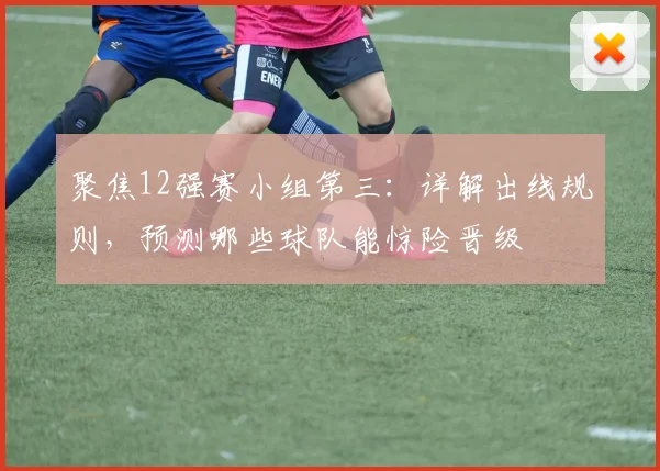 聚焦12强赛小组第三：详解出线规则，预测哪些球队能惊险晋级